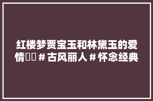 红楼梦贾宝玉和林黛玉的爱情❤️＃古风丽人＃怀念经典