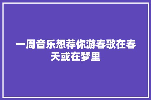 一周音乐想荐你游春歌在春天或在梦里