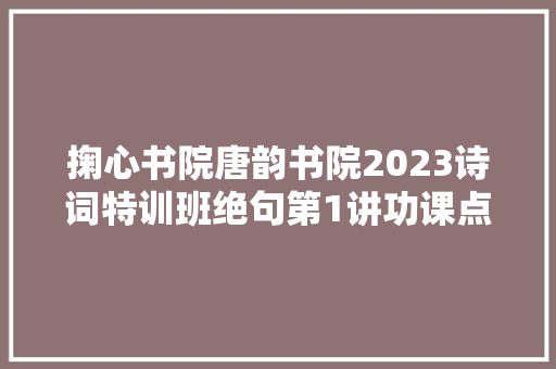 掬心书院唐韵书院2023诗词特训班绝句第1讲功课点评