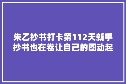 朱乙抄书打卡第112天新手抄书也在卷让自己的图动起来