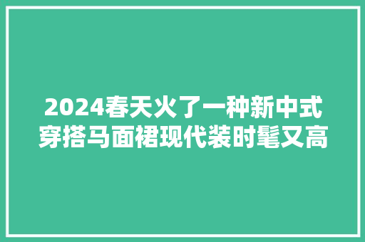 2024春天火了一种新中式穿搭马面裙现代装时髦又高级