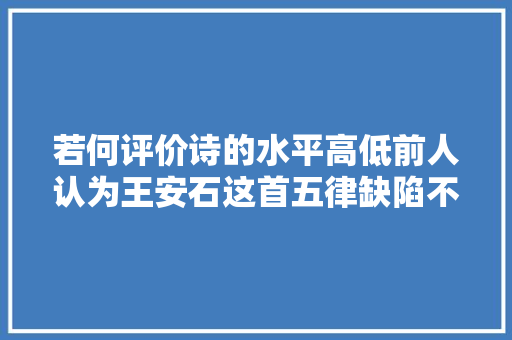 若何评价诗的水平高低前人认为王安石这首五律缺陷不少