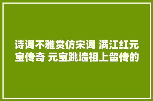诗词不雅赏仿宋词 满江红元宝传奇 元宝跳墙祖上留传的故事