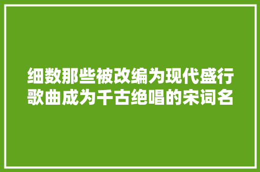 细数那些被改编为现代盛行歌曲成为千古绝唱的宋词名篇