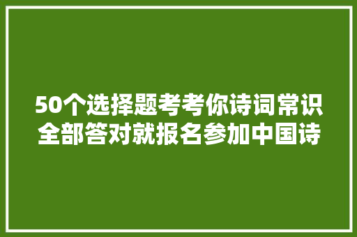 50个选择题考考你诗词常识全部答对就报名参加中国诗词大年夜会吧