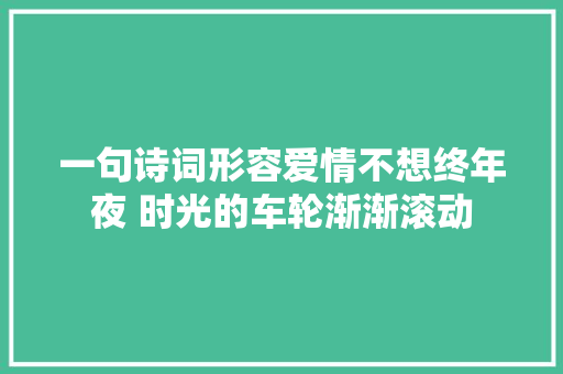 一句诗词形容爱情不想终年夜 时光的车轮渐渐滚动