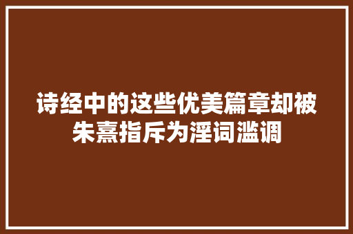 诗经中的这些优美篇章却被朱熹指斥为淫词滥调