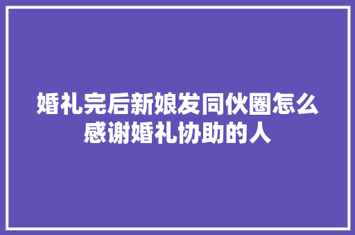 婚礼完后新娘发同伙圈怎么感谢婚礼协助的人