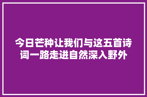 今日芒种让我们与这五首诗词一路走进自然深入野外