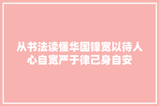 从书法读懂华国锋宽以待人心自宽严于律己身自安