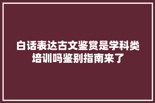 白话表达古文鉴赏是学科类培训吗鉴别指南来了