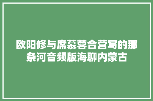 欧阳修与席慕蓉合营写的那条河音频版海聊内蒙古