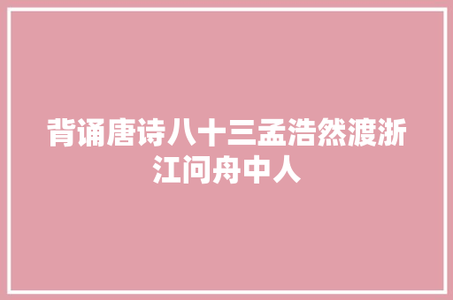 背诵唐诗八十三孟浩然渡浙江问舟中人