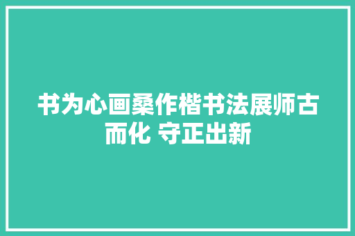 书为心画桑作楷书法展师古而化 守正出新