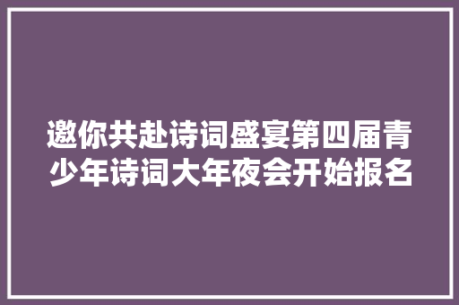 邀你共赴诗词盛宴第四届青少年诗词大年夜会开始报名啦