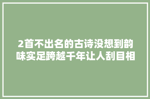 2首不出名的古诗没想到韵味实足跨越千年让人刮目相看