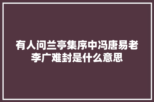 有人问兰亭集序中冯唐易老李广难封是什么意思
