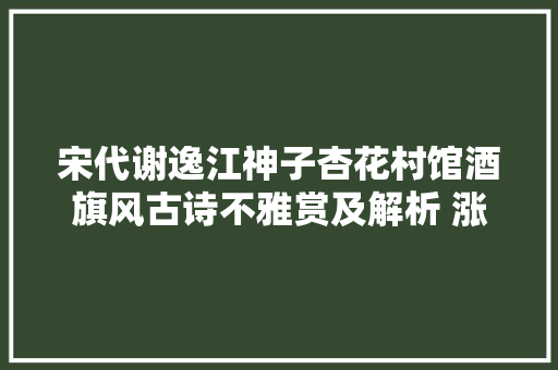 宋代谢逸江神子杏花村馆酒旗风古诗不雅赏及解析 涨常识