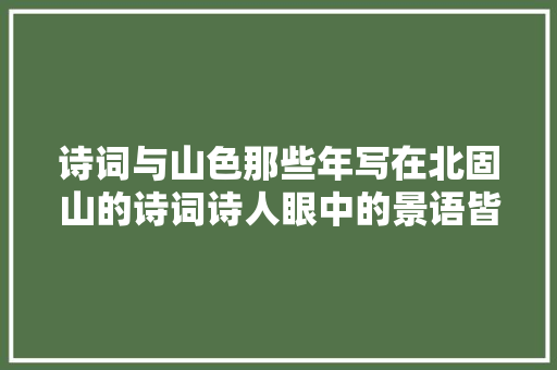 诗词与山色那些年写在北固山的诗词诗人眼中的景语皆情语