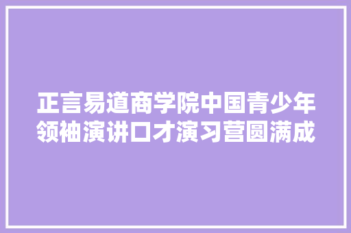 正言易道商学院中国青少年领袖演讲口才演习营圆满成功