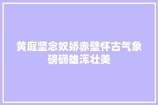 黄庭坚念奴娇赤壁怀古气象磅礴雄浑壮美