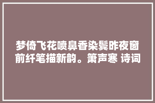 梦倚飞花喷鼻香染鬓昨夜窗前纤笔描新韵。箫声寒 诗词一组