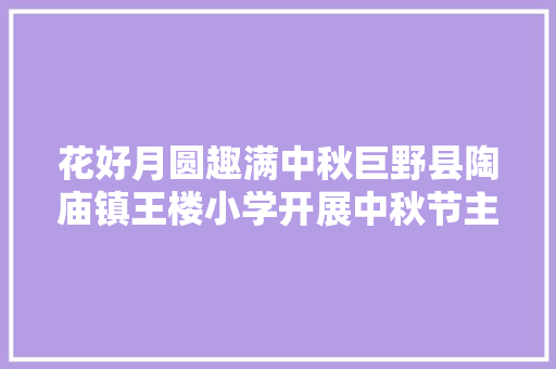 花好月圆趣满中秋巨野县陶庙镇王楼小学开展中秋节主题活动