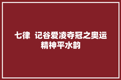 七律  记谷爱凌夺冠之奥运精神平水韵