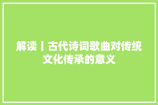 解读丨古代诗词歌曲对传统文化传承的意义