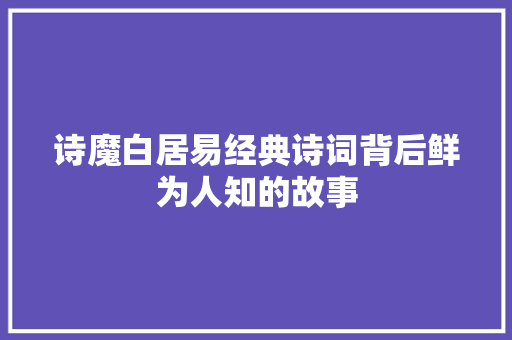 诗魔白居易经典诗词背后鲜为人知的故事