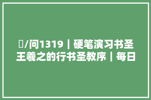 問/问1319｜硬笔演习书圣王羲之的行书圣教序｜每日精进