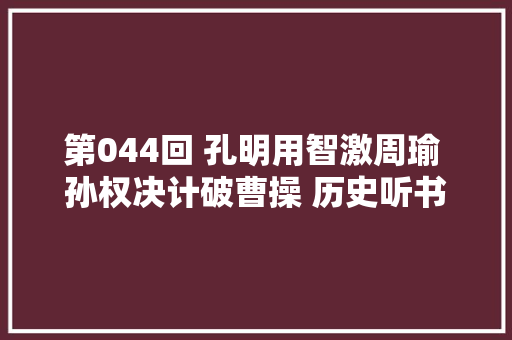 第044回 孔明用智激周瑜 孙权决计破曹操 历史听书