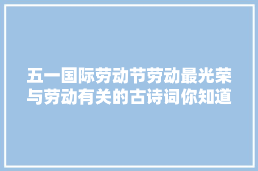 五一国际劳动节劳动最光荣与劳动有关的古诗词你知道哪些