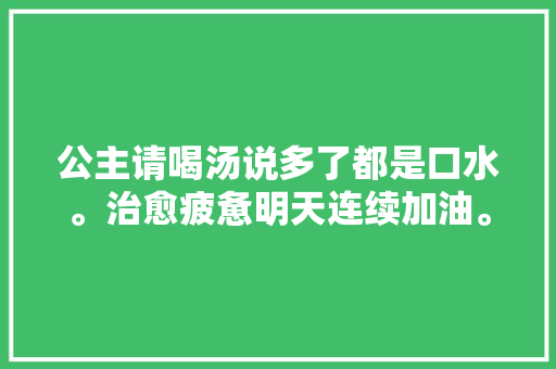 公主请喝汤说多了都是口水。治愈疲惫明天连续加油。