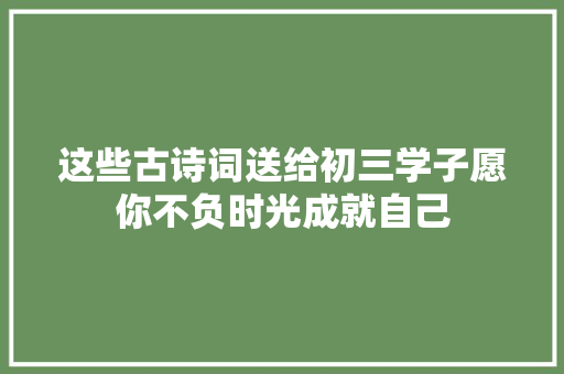 这些古诗词送给初三学子愿你不负时光成就自己