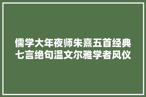 儒学大年夜师朱熹五首经典七言绝句温文尔雅学者风仪