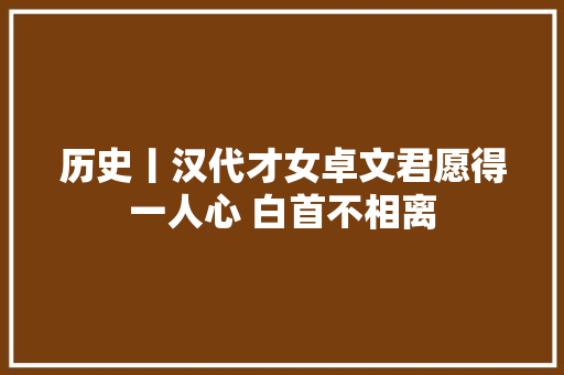 历史丨汉代才女卓文君愿得一人心 白首不相离