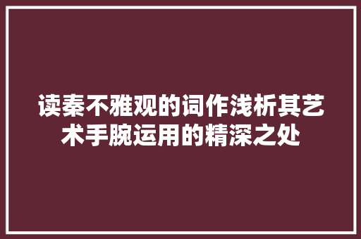 读秦不雅观的词作浅析其艺术手腕运用的精深之处