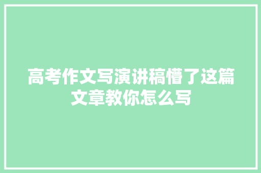 高考作文写演讲稿懵了这篇文章教你怎么写