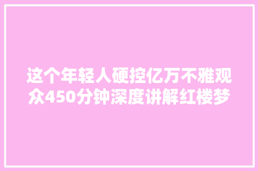 这个年轻人硬控亿万不雅观众450分钟深度讲解红楼梦