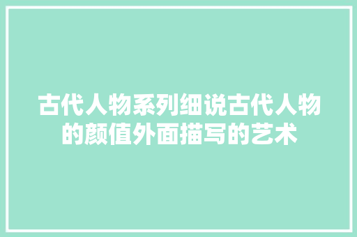 古代人物系列细说古代人物的颜值外面描写的艺术