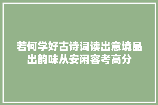 若何学好古诗词读出意境品出韵味从安闲容考高分