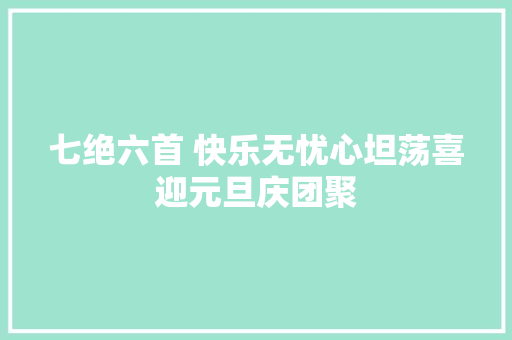 七绝六首 快乐无忧心坦荡喜迎元旦庆团聚