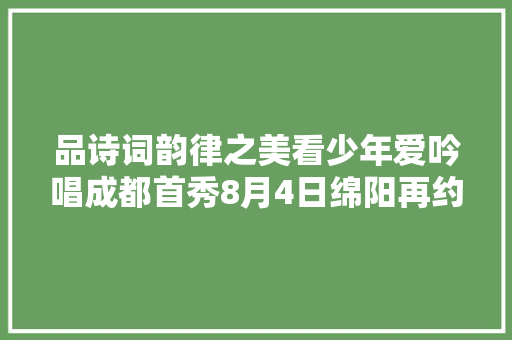 品诗词韵律之美看少年爱吟唱成都首秀8月4日绵阳再约