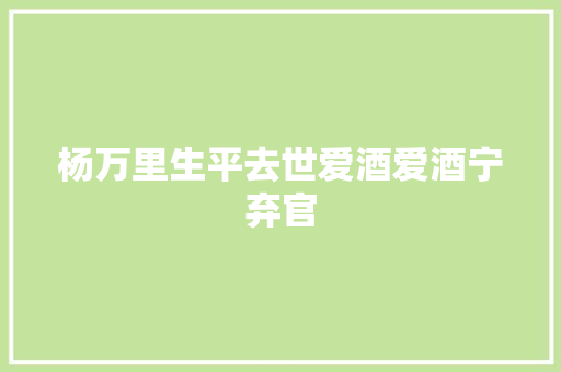 杨万里生平去世爱酒爱酒宁弃官