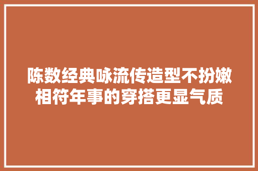 陈数经典咏流传造型不扮嫩相符年事的穿搭更显气质