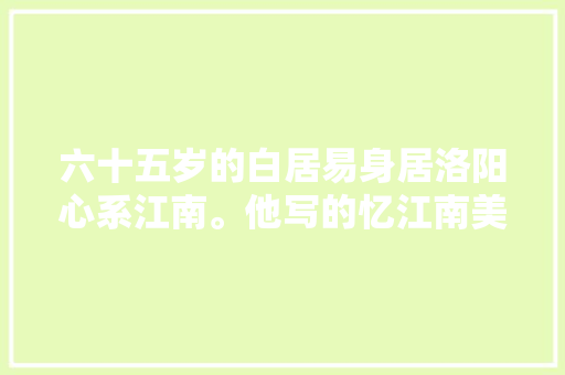 六十五岁的白居易身居洛阳心系江南。他写的忆江南美不胜收