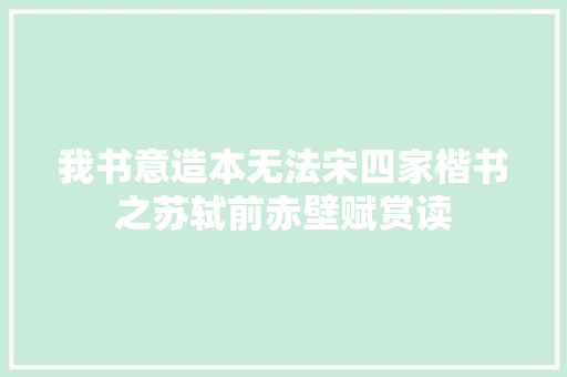 我书意造本无法宋四家楷书之苏轼前赤壁赋赏读