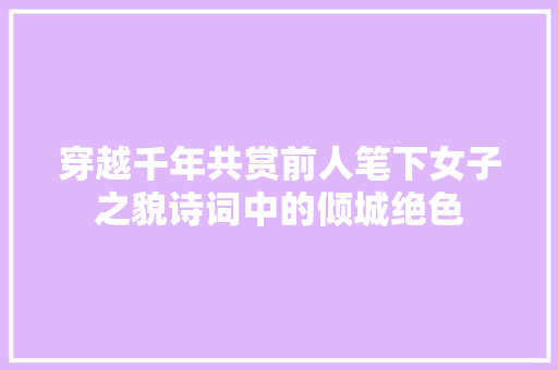 穿越千年共赏前人笔下女子之貌诗词中的倾城绝色