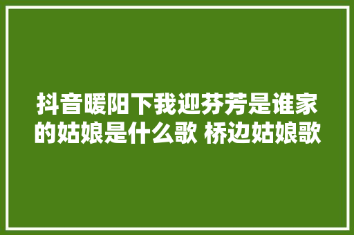 抖音暖阳下我迎芬芳是谁家的姑娘是什么歌 桥边姑娘歌词完整版介绍